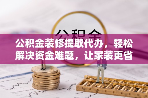 太白公积金装修提取代办，轻松解决资金难题，让家装更省心