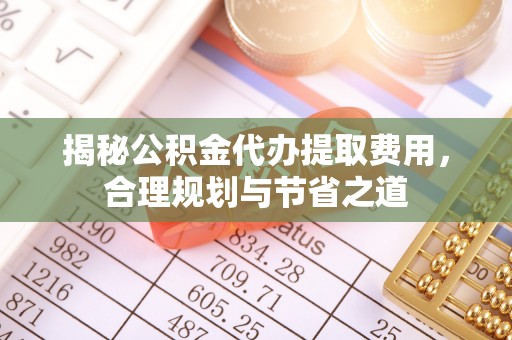 太白揭秘公积金代办提取费用，合理规划与节省之道