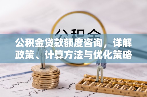 太白公积金贷款额度咨询，详解政策、计算方法与优化策略
