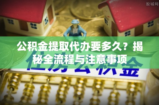 太白公积金提取代办要多久？揭秘全流程与注意事项