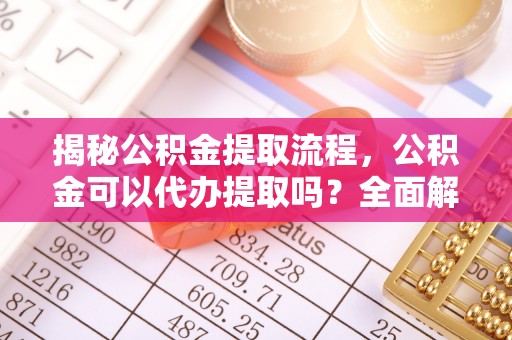 太白揭秘公积金提取流程，公积金可以代办提取吗？全面解析与操作指南