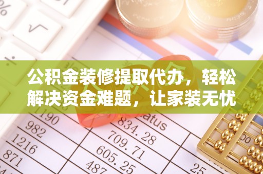 太白公积金装修提取代办，轻松解决资金难题，让家装无忧