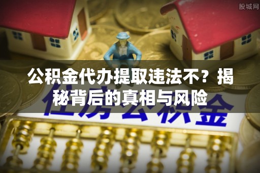 太白公积金代办提取违法不？揭秘背后的真相与风险