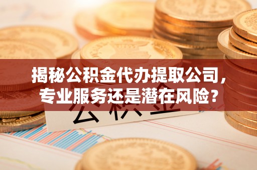 太白揭秘公积金代办提取公司，专业服务还是潜在风险？