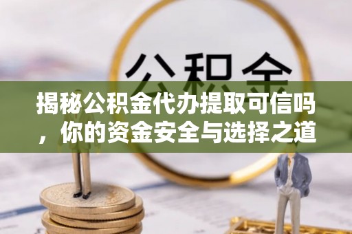 太白揭秘公积金代办提取可信吗，你的资金安全与选择之道