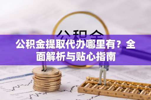 太白公积金提取代办哪里有？全面解析与贴心指南