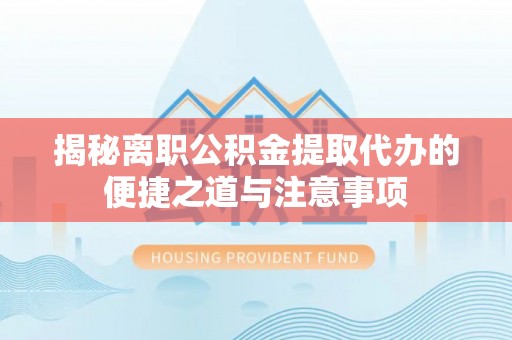 太白揭秘离职公积金提取代办的便捷之道与注意事项