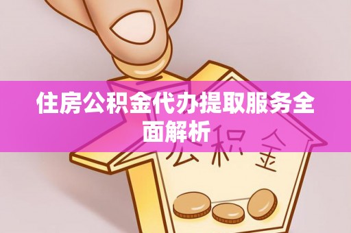 太白住房公积金代办提取服务全面解析