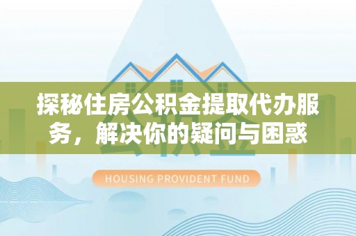 太白探秘住房公积金提取代办服务，解决你的疑问与困惑