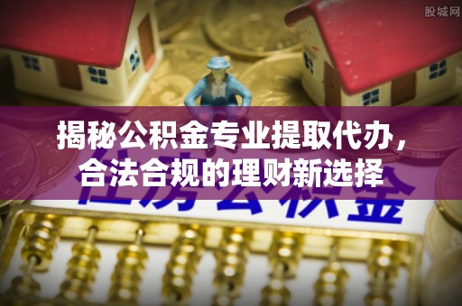 太白揭秘公积金专业提取代办，合法合规的理财新选择