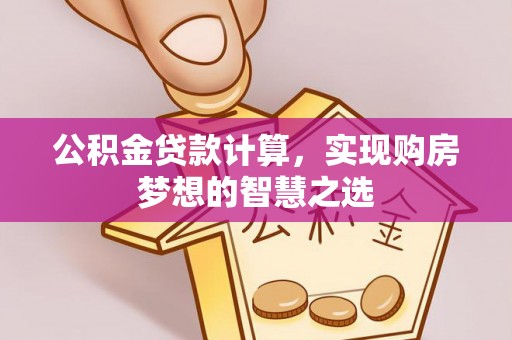 太白公积金贷款计算，实现购房梦想的智慧之选