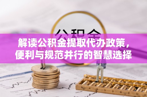太白解读公积金提取代办政策，便利与规范并行的智慧选择