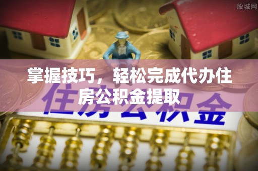 太白掌握技巧，轻松完成代办住房公积金提取