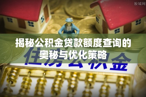 太白揭秘公积金贷款额度查询的奥秘与优化策略