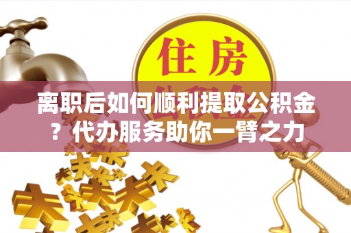 太白离职后如何顺利提取公积金？代办服务助你一臂之力