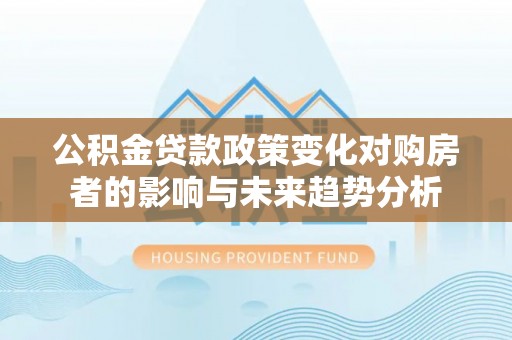 太白公积金贷款政策变化对购房者的影响与未来趋势分析