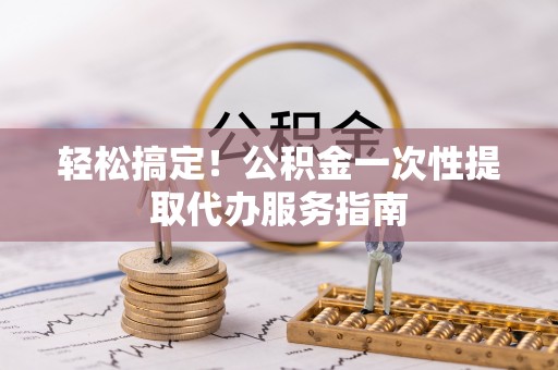 太白轻松搞定！公积金一次性提取代办服务指南