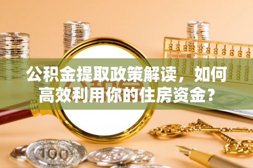太白公积金提取政策解读，如何高效利用你的住房资金？