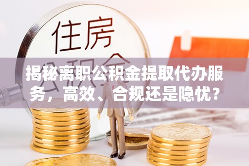 太白揭秘离职公积金提取代办服务，高效、合规还是隐忧？