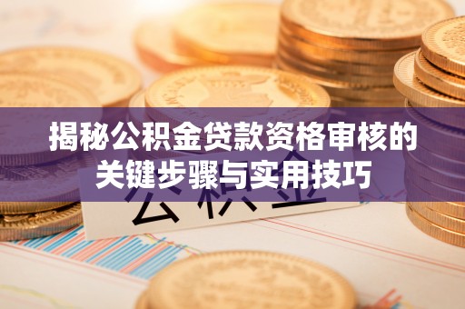 太白揭秘公积金贷款资格审核的关键步骤与实用技巧