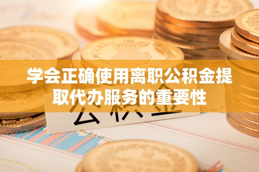 太白学会正确使用离职公积金提取代办服务的重要性