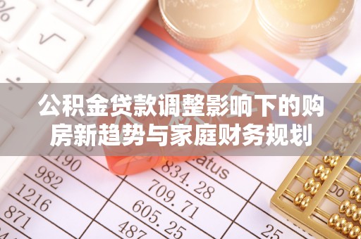 太白公积金贷款调整影响下的购房新趋势与家庭财务规划