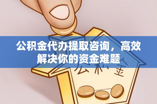 太白公积金代办提取咨询，高效解决你的资金难题