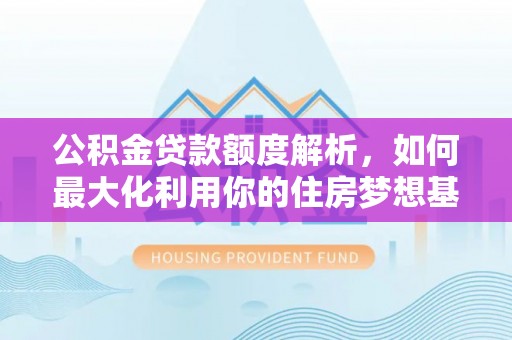 太白公积金贷款额度解析，如何最大化利用你的住房梦想基金