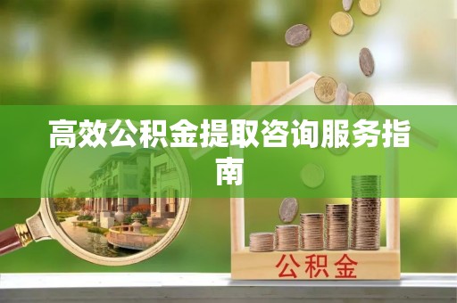 太白高效公积金提取咨询服务指南