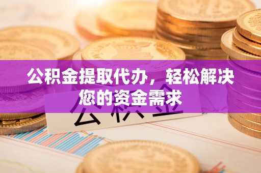 太白公积金提取代办，轻松解决您的资金需求
