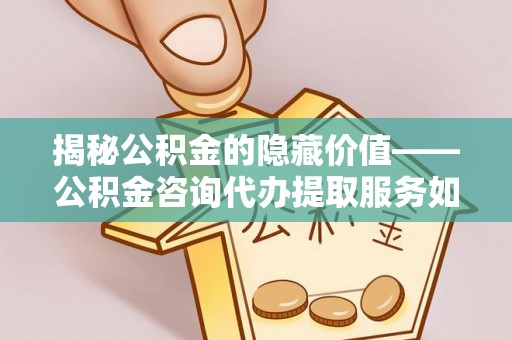 太白揭秘公积金的隐藏价值——公积金咨询代办提取服务如何助您财富增值