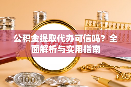 太白公积金提取代办可信吗？全面解析与实用指南