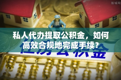 太白私人代办提取公积金，如何高效合规地完成手续？