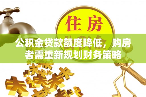 太白公积金贷款额度降低，购房者需重新规划财务策略