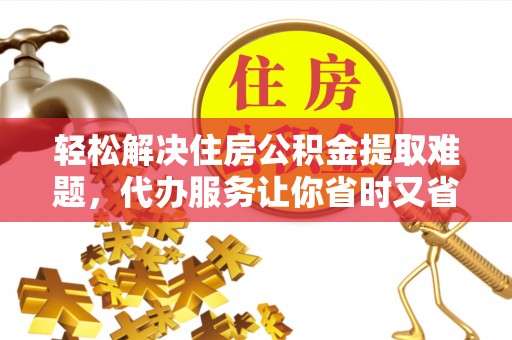 太白轻松解决住房公积金提取难题，代办服务让你省时又省心