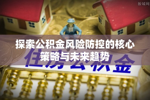 太白探索公积金风险防控的核心策略与未来趋势