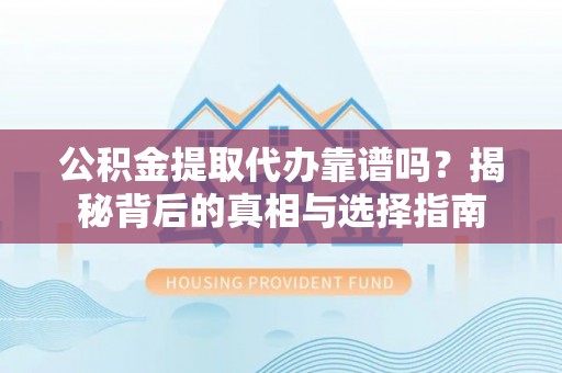 太白公积金提取代办靠谱吗？揭秘背后的真相与选择指南