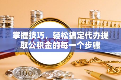 太白掌握技巧，轻松搞定代办提取公积金的每一个步骤