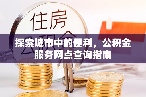 太白探索城市中的便利，公积金服务网点查询指南