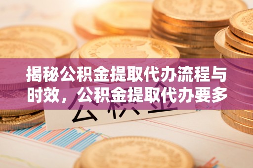 太白揭秘公积金提取代办流程与时效，公积金提取代办要多久不再迷茫