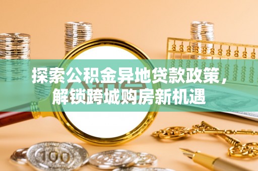 太白探索公积金异地贷款政策，解锁跨城购房新机遇