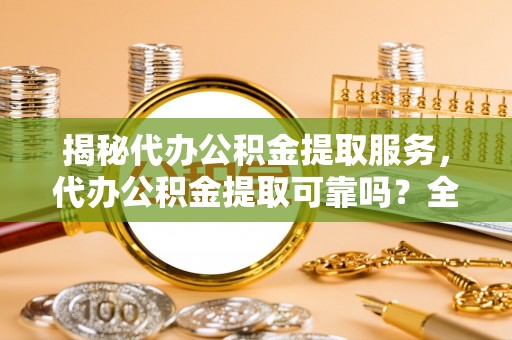 太白揭秘代办公积金提取服务，代办公积金提取可靠吗？全面分析与选择指南