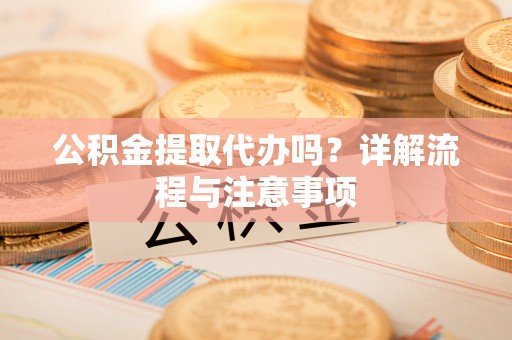 太白公积金提取代办吗？详解流程与注意事项