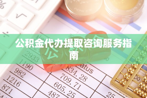 太白公积金代办提取咨询服务指南