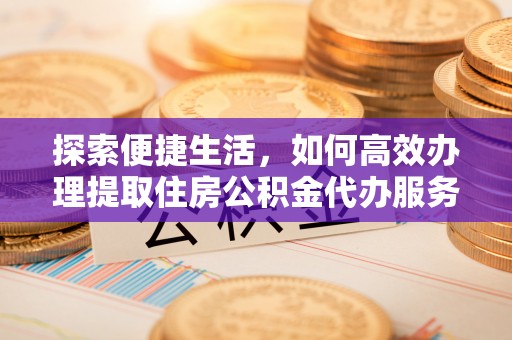 太白探索便捷生活，如何高效办理提取住房公积金代办服务