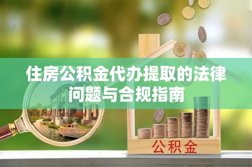 太白住房公积金代办提取的法律问题与合规指南