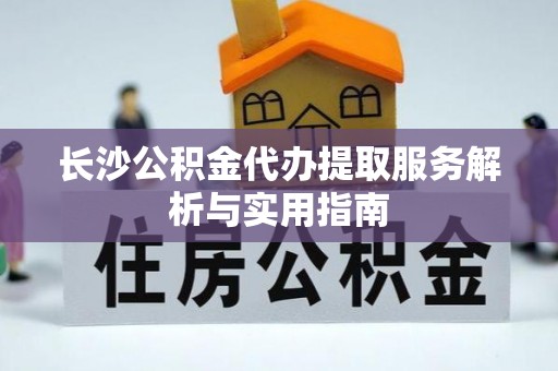 太白长沙公积金代办提取服务解析与实用指南