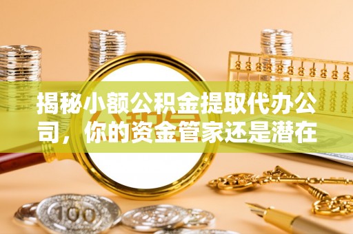 太白揭秘小额公积金提取代办公司，你的资金管家还是潜在陷阱？