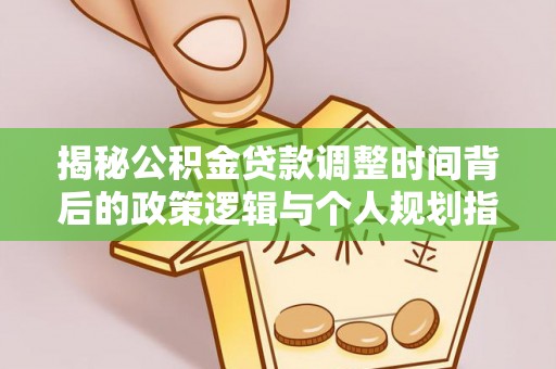 太白揭秘公积金贷款调整时间背后的政策逻辑与个人规划指南