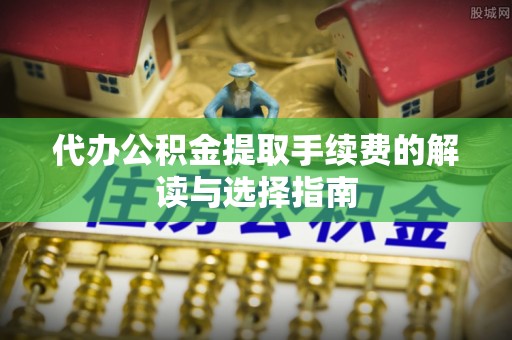 太白代办公积金提取手续费的解读与选择指南
